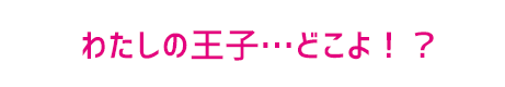 わたしの王子…どこよ!?